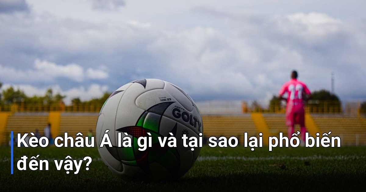 Kèo châu Á là gì và tại sao lại phổ biến đến vậy?