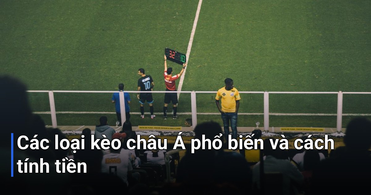 Các loại kèo châu Á phổ biến và cách tính tiền